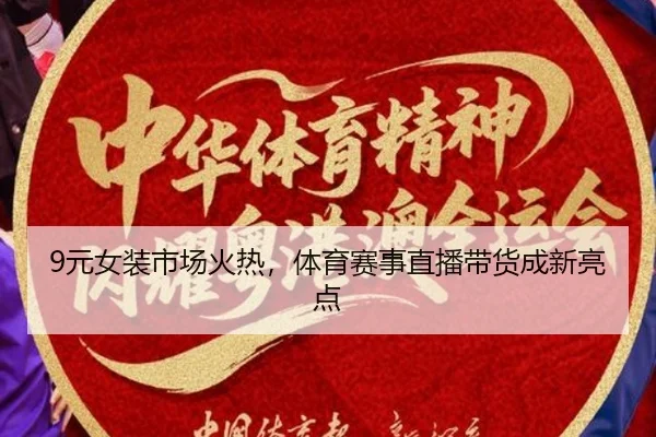 9元女装市场火热,体育赛事直播带货成新亮点
